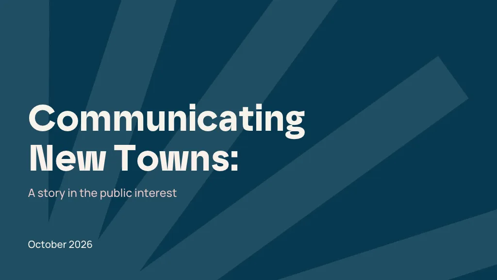 An image with text that reads 'communicating new towns' followed by a sentence of 'a story in the public interest', and the month of October 2026.